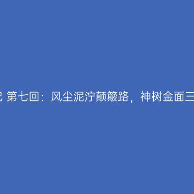 西游记 第七回：风尘泥泞颠簸路，神树金面三星堆